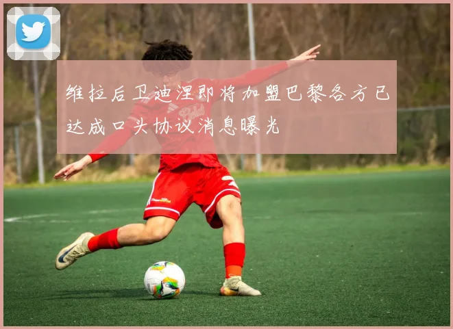 维拉后卫迪涅即将加盟巴黎各方已达成口头协议消息曝光
