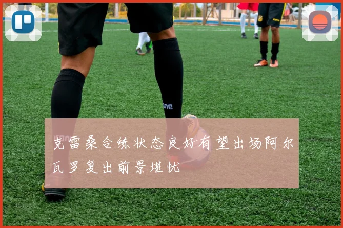 克雷桑合练状态良好有望出场阿尔瓦罗复出前景堪忧