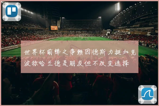 世界杯前锋之争赖因德斯力挺加克波称哈兰德是朋友但不改变选择
