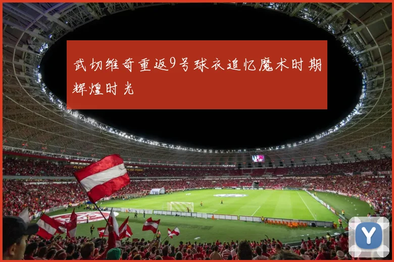 武切维奇重返9号球衣追忆魔术时期辉煌时光