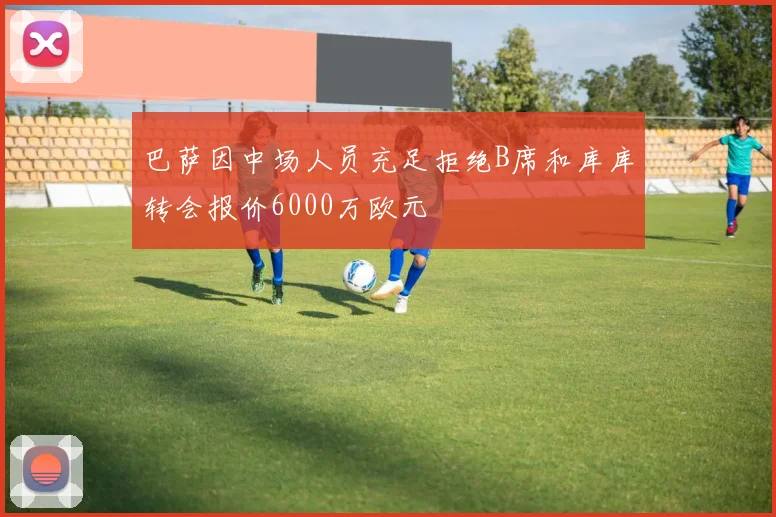 巴萨因中场人员充足拒绝B席和库库转会报价6000万欧元