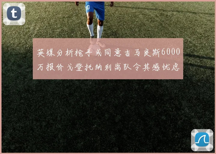英媒分析枪手或同意吉马良斯6000万报价戈登托纳利离队令其感忧虑