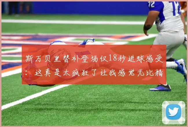 斯万贝里替补登场仅18秒进球感受：这真是太疯狂了让我感觉无比精彩