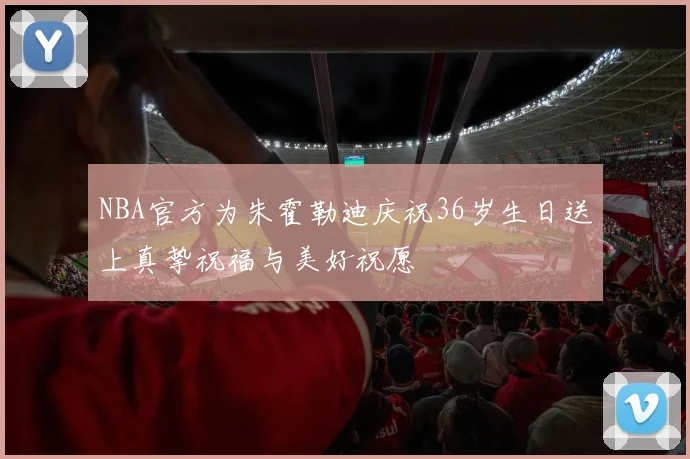 NBA官方为朱霍勒迪庆祝36岁生日送上真挚祝福与美好祝愿