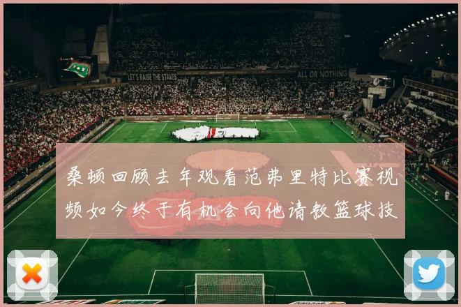 桑顿回顾去年观看范弗里特比赛视频如今终于有机会向他请教篮球技巧