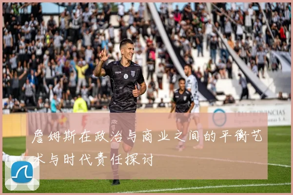 詹姆斯在政治与商业之间的平衡艺术与时代责任探讨