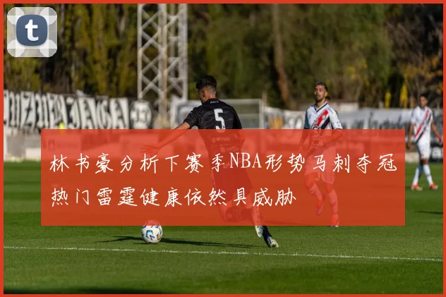 林书豪分析下赛季NBA形势马刺夺冠热门雷霆健康依然具威胁