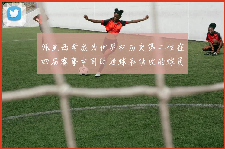 佩里西奇成为世界杯历史第二位在四届赛事中同时进球和助攻的球员仅次于梅西