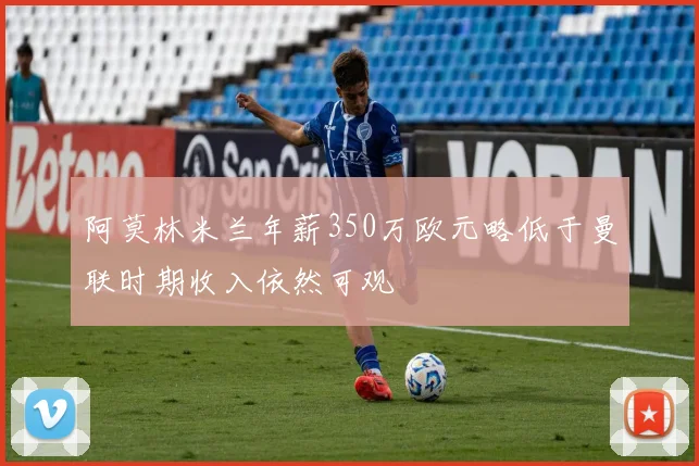 阿莫林米兰年薪350万欧元略低于曼联时期收入依然可观