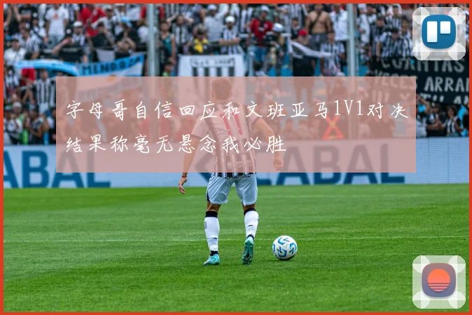 字母哥自信回应和文班亚马1V1对决结果称毫无悬念我必胜