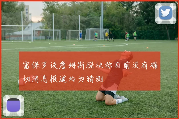 富保罗谈詹姆斯现状称目前没有确切消息报道均为猜测
