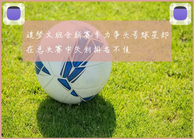追梦文班会新赛季力争头号球星却在总决赛中失利排名不佳