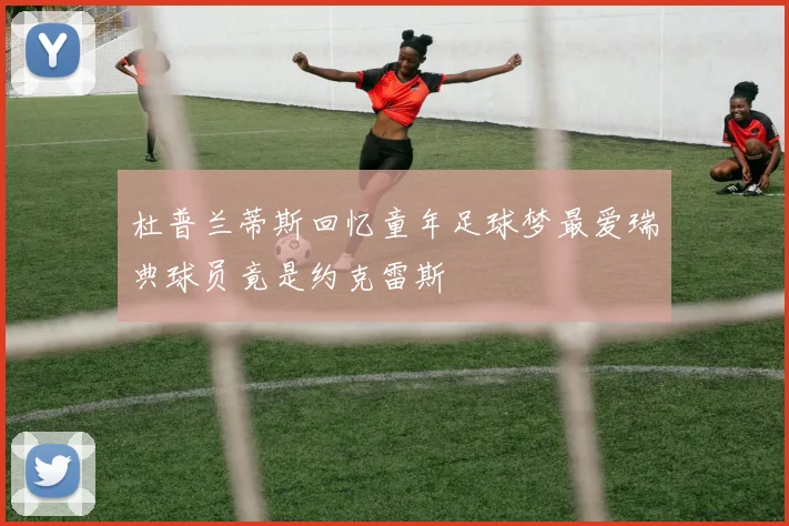 杜普兰蒂斯回忆童年足球梦最爱瑞典球员竟是约克雷斯