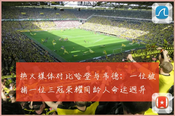热火媒体对比哈登与韦德：一位被捕一位三冠荣耀同龄人命运迥异