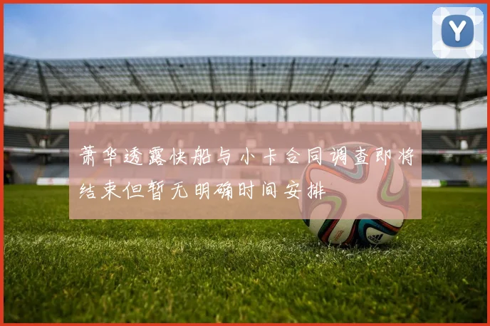 萧华透露快船与小卡合同调查即将结束但暂无明确时间安排