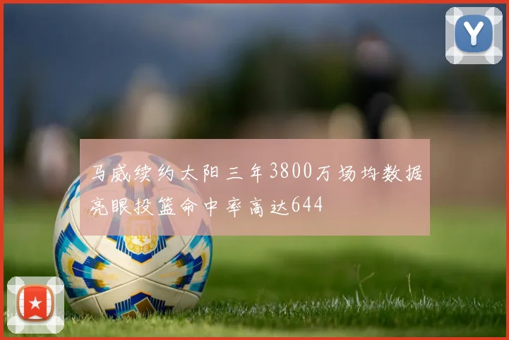 马威续约太阳三年3800万场均数据亮眼投篮命中率高达644