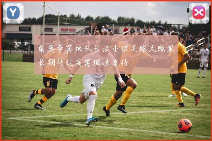 前奥萨苏纳队长谈小孩足球天赋家长期待过高需理性看待