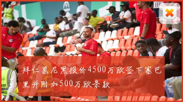 拜仁慕尼黑报价4500万欧签下塞巴里并附加500万欧条款