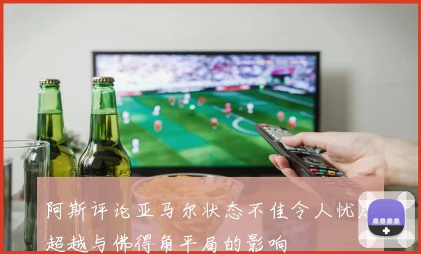 阿斯评论亚马尔状态不佳令人忧虑超越与佛得角平局的影响