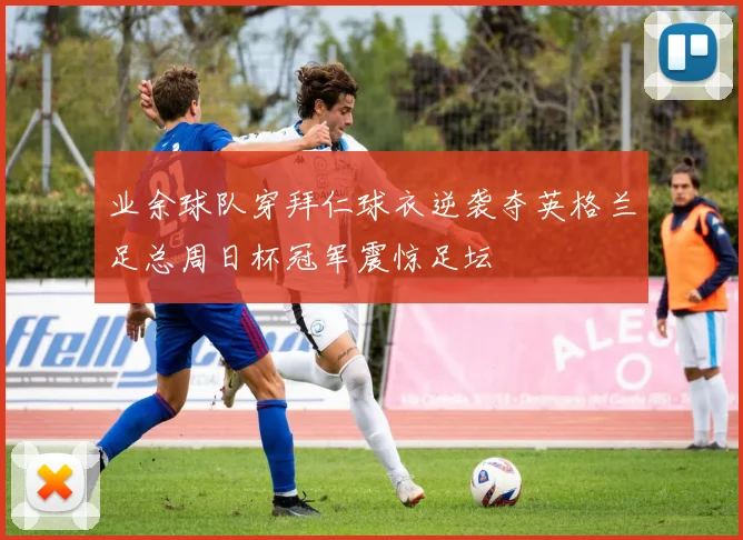 业余球队穿拜仁球衣逆袭夺英格兰足总周日杯冠军震惊足坛