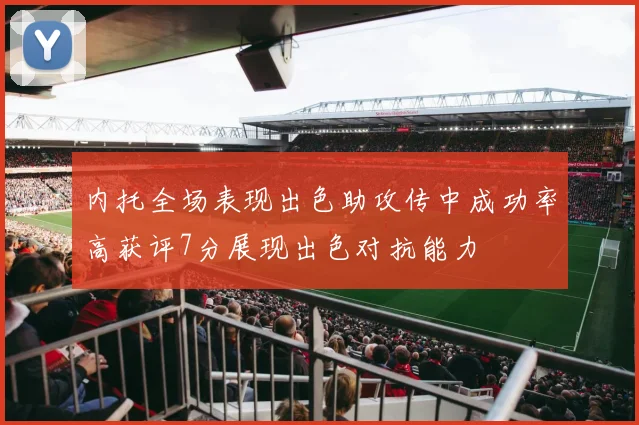 内托全场表现出色助攻传中成功率高获评7分展现出色对抗能力